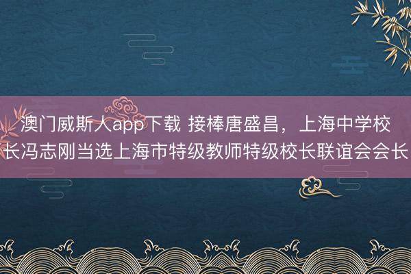 澳门威斯人app下载 接棒唐盛昌，上海中学校长冯志刚当选上海市特级教师特级校长联谊会会长