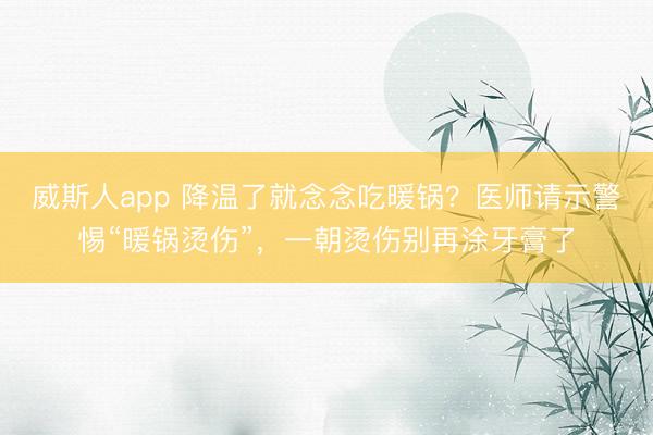 威斯人app 降温了就念念吃暖锅？医师请示警惕“暖锅烫伤”，一朝烫伤别再涂牙膏了