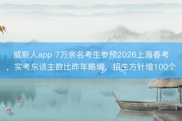 威斯人app 7万余名考生参预2026上海春考,实考东谈主数比昨年略增,招生方针增100个