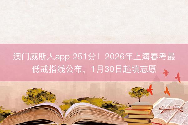 澳门威斯人app 251分！2026年上海春考最低戒指线公布，1月30日起填志愿