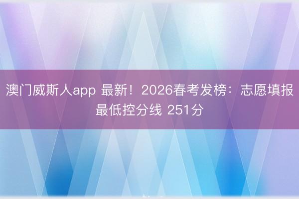 澳门威斯人app 最新！2026春考发榜：志愿填报最低控分线 251分