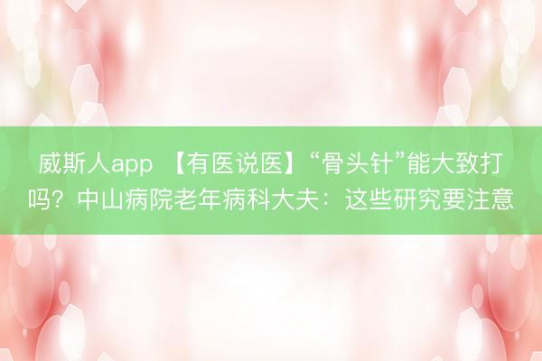 威斯人app 【有医说医】“骨头针”能大致打吗？中山病院老年病科大夫：这些研究要注意