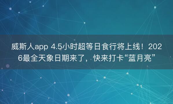 威斯人app 4.5小时超等日食行将上线!2026最全天象日期来了,快来打卡“蓝月亮”