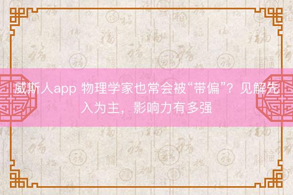 威斯人app 物理学家也常会被“带偏”?见解先入为主,影响力有多强