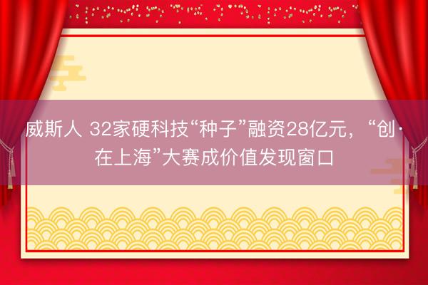 威斯人 32家硬科技“种子”融资28亿元,“创·在上海”大赛成价值发现窗口