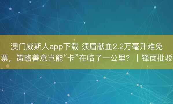 澳门威斯人app下载 须眉献血2.2万毫升难免票，策略善意岂能“卡”在临了一公里？｜锋面批驳