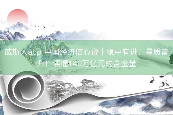 威斯人app 中国经济信心说丨稳中有进、量质皆升！读懂140万亿元的含金量