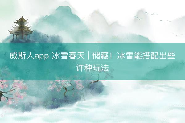 威斯人app 冰雪春天 | 储藏！冰雪能搭配出些许种玩法