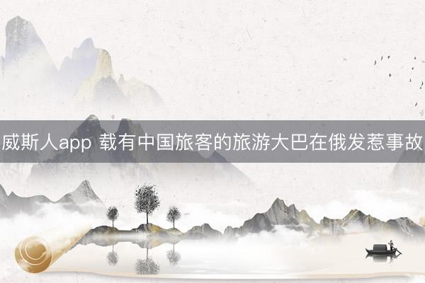 威斯人app 载有中国旅客的旅游大巴在俄发惹事故