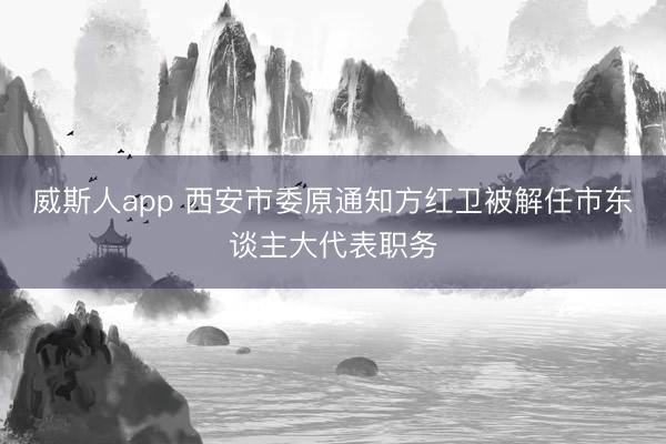 威斯人app 西安市委原通知方红卫被解任市东谈主大代表职务