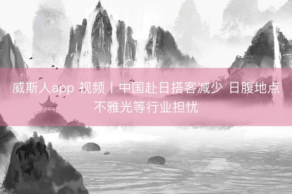 威斯人app 视频丨中国赴日搭客减少 日腹地点不雅光等行业担忧