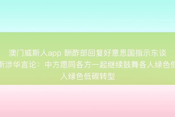 澳门威斯人app 酬酢部回复好意思国指示东谈主达沃斯涉华言论：中方愿同各方一起继续鼓舞各人绿色低碳转型