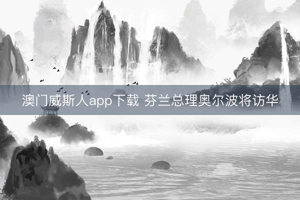 澳门威斯人app下载 芬兰总理奥尔波将访华