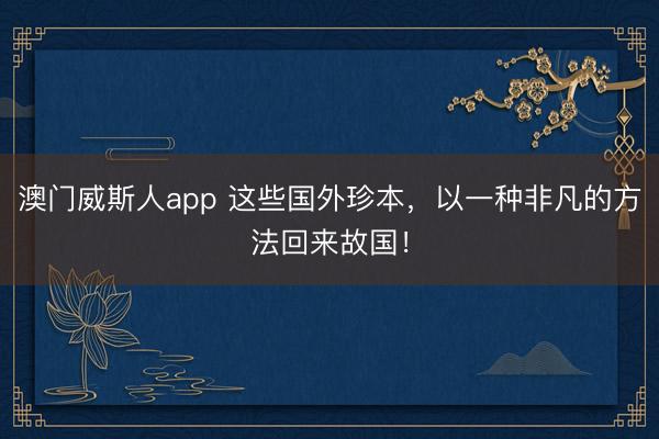澳门威斯人app 这些国外珍本，以一种非凡的方法回来故国！