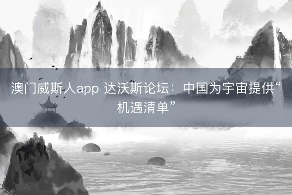 澳门威斯人app 达沃斯论坛：中国为宇宙提供“机遇清单”