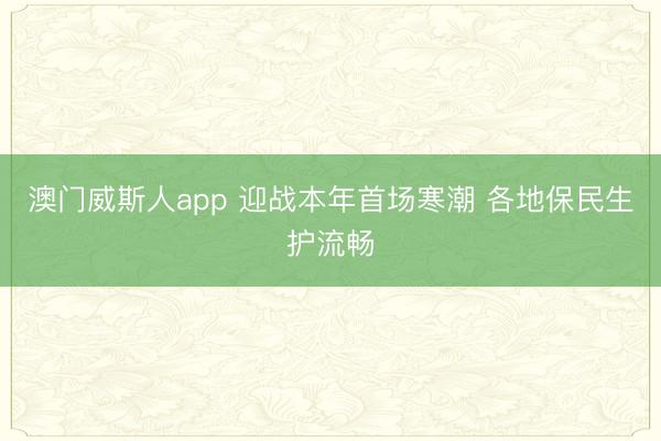 澳门威斯人app 迎战本年首场寒潮 各地保民生护流畅