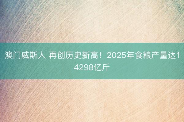 澳门威斯人 再创历史新高！2025年食粮产量达14298亿斤