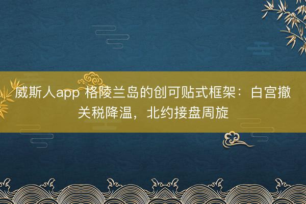 威斯人app 格陵兰岛的创可贴式框架：白宫撤关税降温，北约接盘周旋
