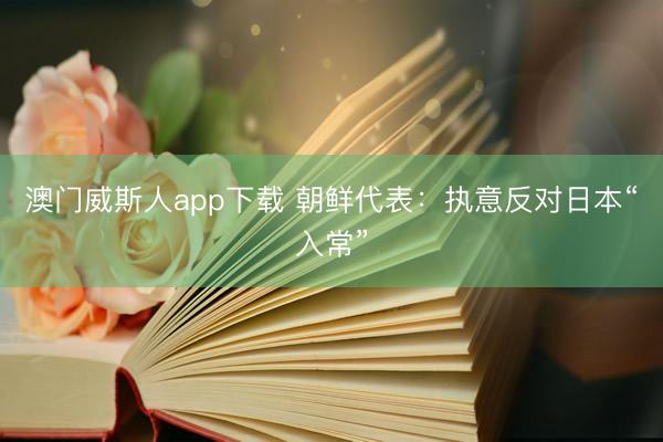 澳门威斯人app下载 朝鲜代表:执意反对日本“入常”