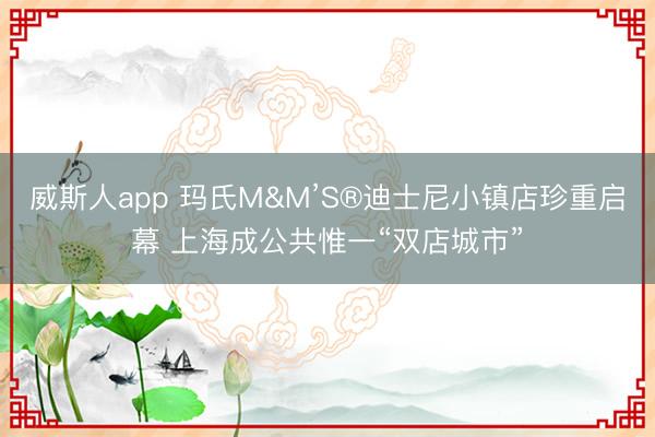威斯人app 玛氏M&M’S®迪士尼小镇店珍重启幕 上海成公共惟一“双店城市”