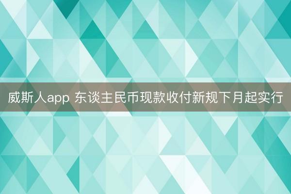 威斯人app 东谈主民币现款收付新规下月起实行
