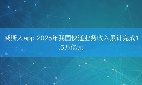 威斯人app 2025年我国快递业务收入累计完成1.5万亿元