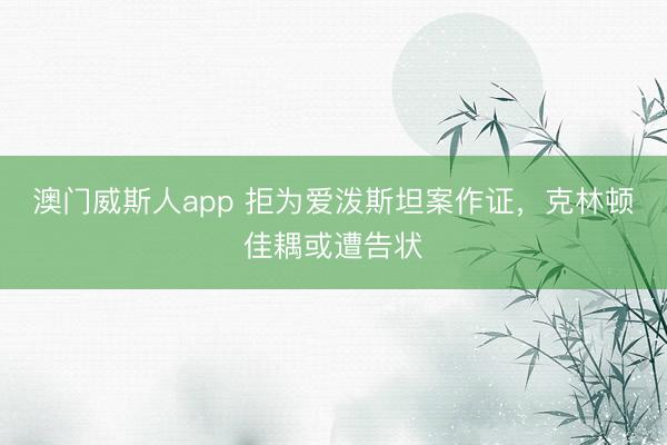 澳门威斯人app 拒为爱泼斯坦案作证，克林顿佳耦或遭告状