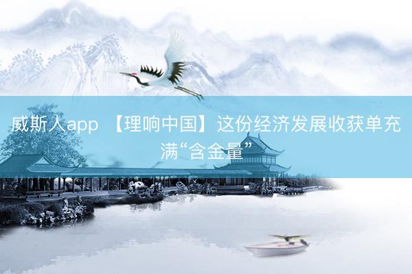 威斯人app 【理响中国】这份经济发展收获单充满“含金量”