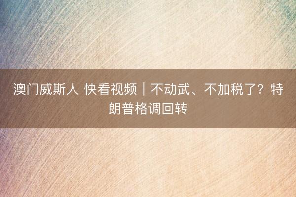 澳门威斯人 快看视频｜不动武、不加税了？特朗普格调回转