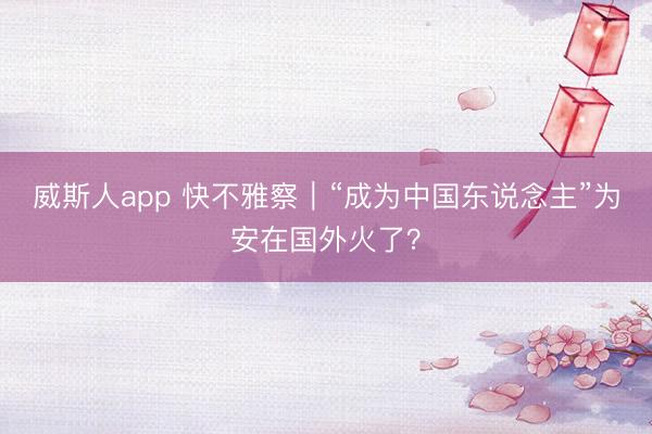 威斯人app 快不雅察｜“成为中国东说念主”为安在国外火了？