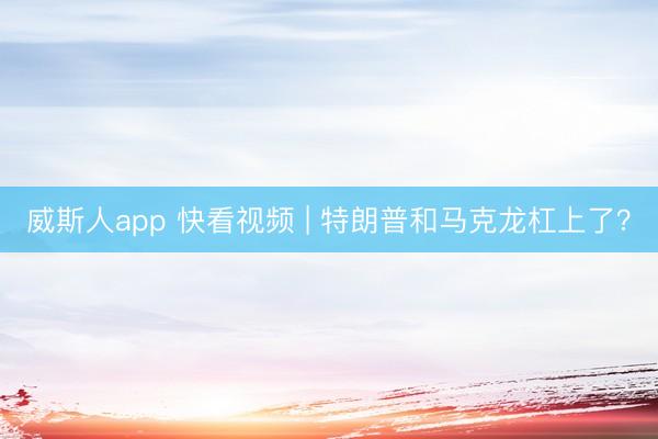 威斯人app 快看视频 | 特朗普和马克龙杠上了？