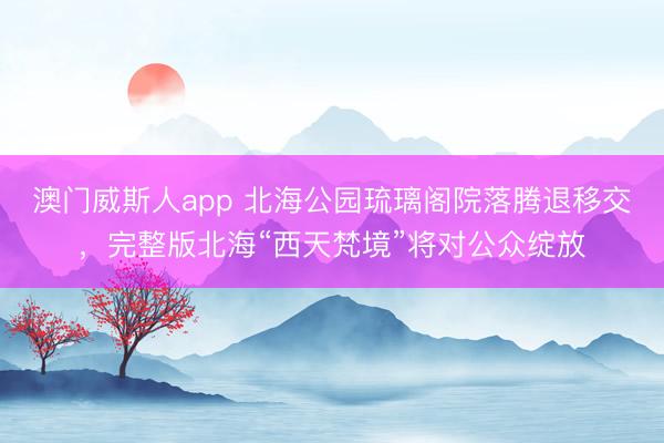 澳门威斯人app 北海公园琉璃阁院落腾退移交，完整版北海“西天梵境”将对公众绽放