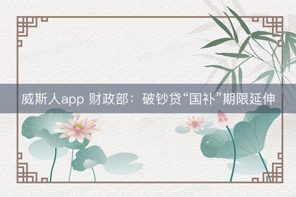 威斯人app 财政部：破钞贷“国补”期限延伸