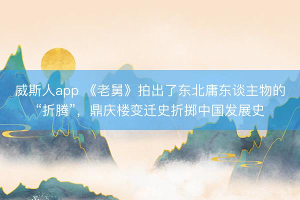 威斯人app 《老舅》拍出了东北庸东谈主物的“折腾”，鼎庆楼变迁史折掷中国发展史