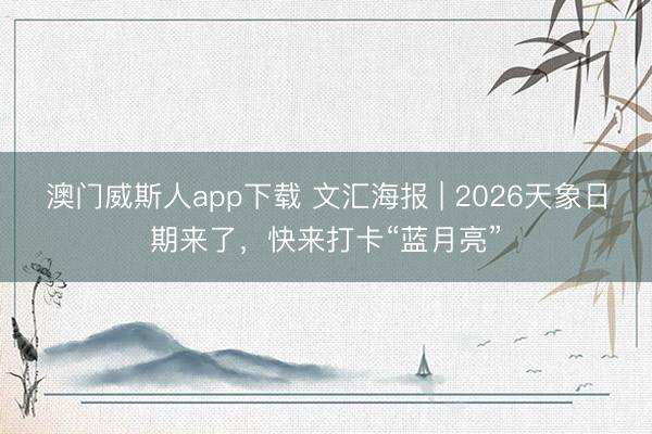 澳门威斯人app下载 文汇海报 | 2026天象日期来了，快来打卡“蓝月亮”