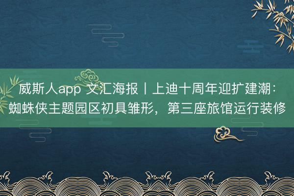威斯人app 文汇海报丨上迪十周年迎扩建潮：蜘蛛侠主题园区初具雏形，第三座旅馆运行装修