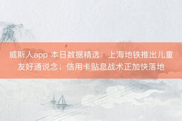 威斯人app 本日数据精选：上海地铁推出儿童友好通说念；信用卡贴息战术正加快落地
