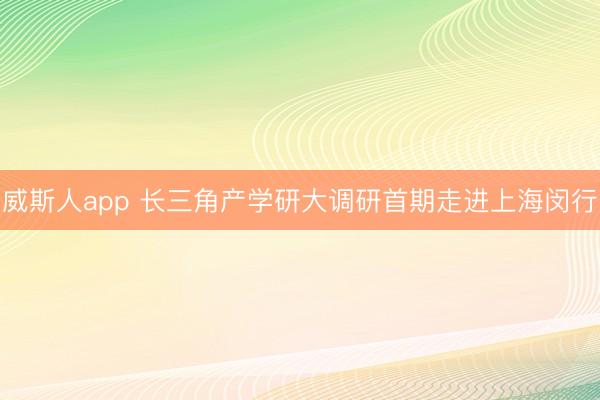 威斯人app 长三角产学研大调研首期走进上海闵行