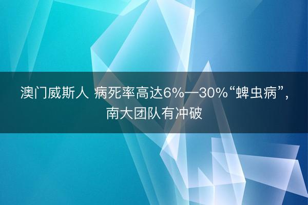 澳门威斯人 病死率高达6%—30%“蜱虫病”，南大团队有冲破