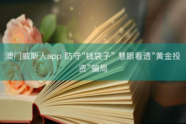 澳门威斯人app 防守“钱袋子” 慧眼看透“黄金投资”骗局