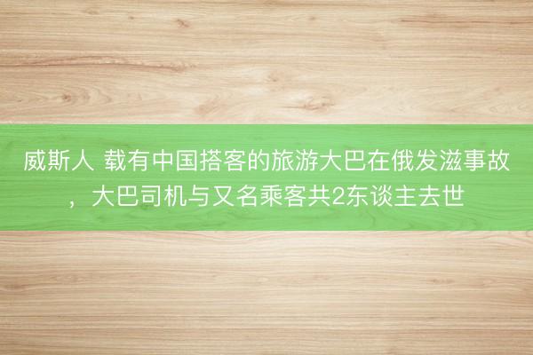 威斯人 载有中国搭客的旅游大巴在俄发滋事故，大巴司机与又名乘客共2东谈主去世
