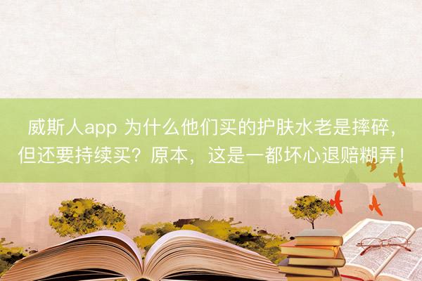 威斯人app 为什么他们买的护肤水老是摔碎，但还要持续买？原本，这是一都坏心退赔糊弄！