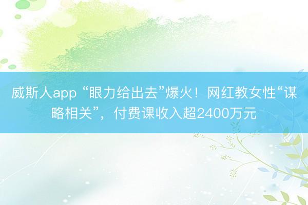 威斯人app “眼力给出去”爆火！网红教女性“谋略相关”，付费课收入超2400万元