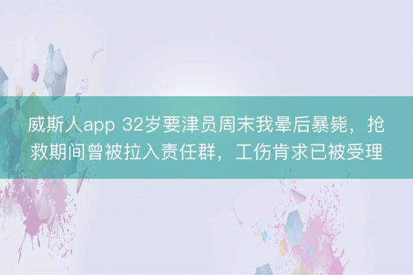 威斯人app 32岁要津员周末我晕后暴毙，抢救期间曾被拉入责任群，工伤肯求已被受理