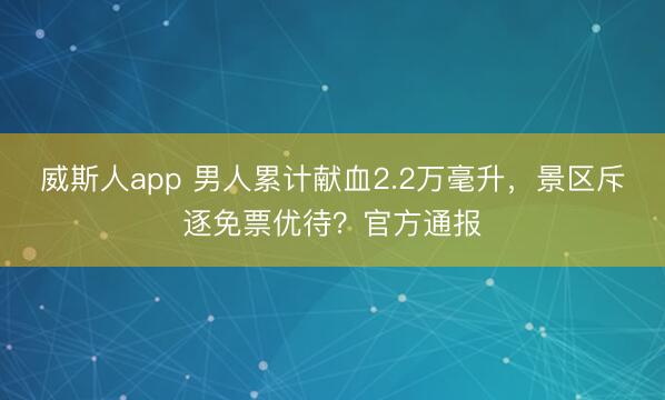 威斯人app 男人累计献血2.2万毫升，景区斥逐免票优待？官方通报