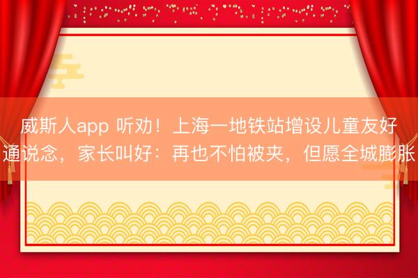 威斯人app 听劝！上海一地铁站增设儿童友好通说念，家长叫好：再也不怕被夹，但愿全城膨胀