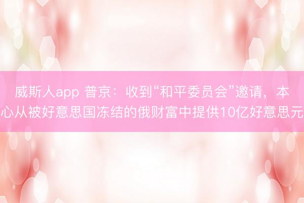 威斯人app 普京：收到“和平委员会”邀请，本心从被好意思国冻结的俄财富中提供10亿好意思元