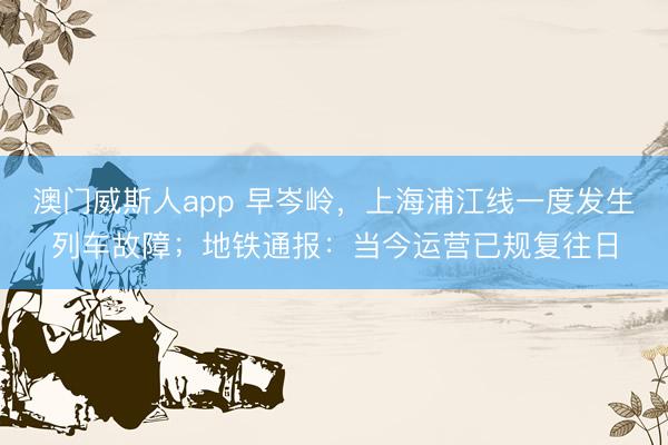 澳门威斯人app 早岑岭，上海浦江线一度发生列车故障；地铁通报：当今运营已规复往日