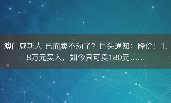 澳门威斯人 已而卖不动了？巨头通知：降价！1.8万元买入，如今只可卖180元……