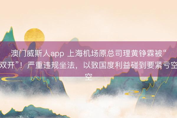 澳门威斯人app 上海机场原总司理黄铮霖被“双开”！严重违规坐法，以致国度利益碰到要紧亏空